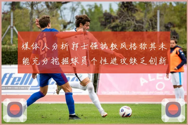 媒体人分析郭士强执教风格称其未能充分挖掘球员个性进攻缺乏创新性