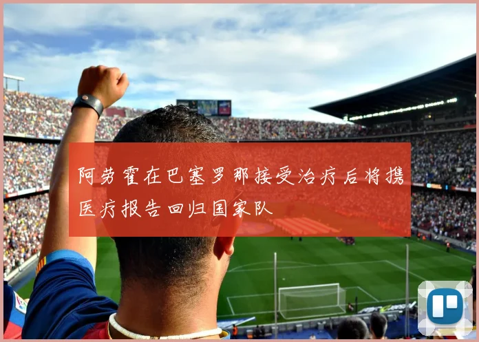 阿劳霍在巴塞罗那接受治疗后将携医疗报告回归国家队
