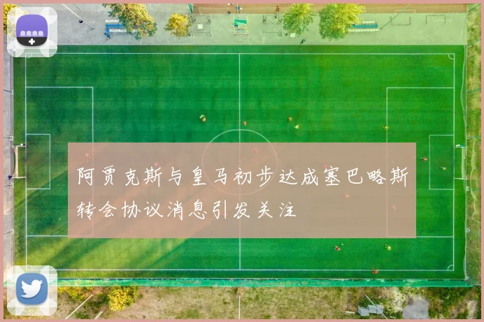 阿贾克斯与皇马初步达成塞巴略斯转会协议消息引发关注