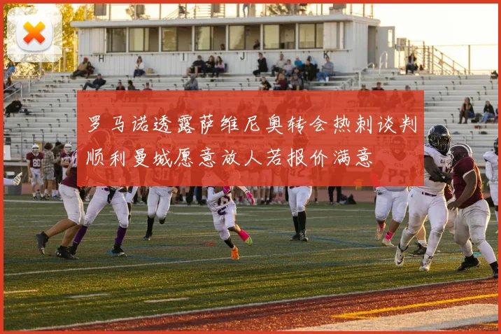 罗马诺透露萨维尼奥转会热刺谈判顺利曼城愿意放人若报价满意