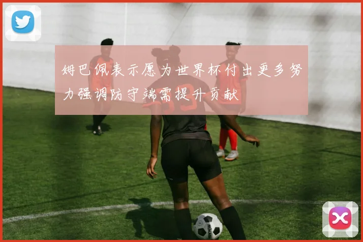 姆巴佩表示愿为世界杯付出更多努力强调防守端需提升贡献