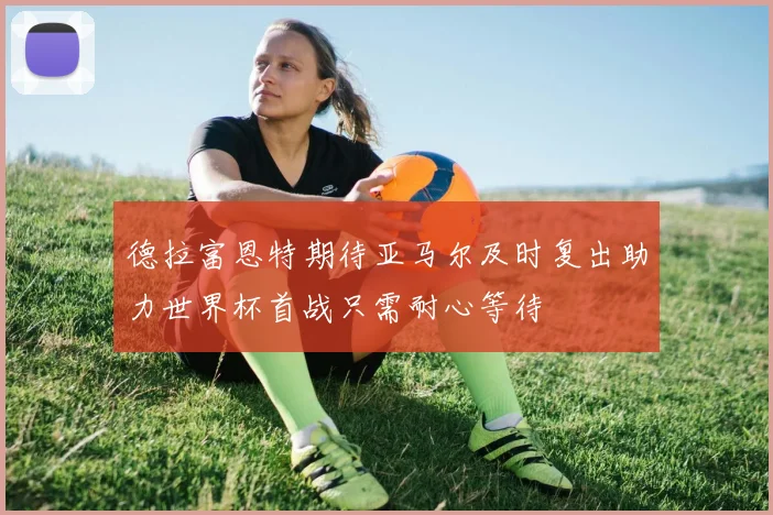 德拉富恩特期待亚马尔及时复出助力世界杯首战只需耐心等待