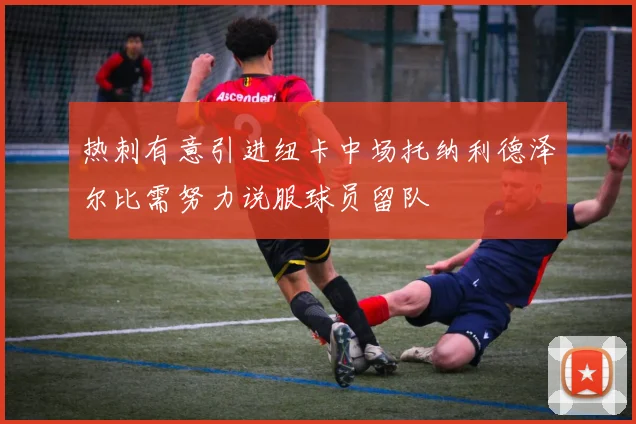热刺有意引进纽卡中场托纳利德泽尔比需努力说服球员留队