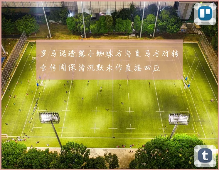 罗马诺透露小蜘蛛方与皇马方对转会传闻保持沉默未作直接回应