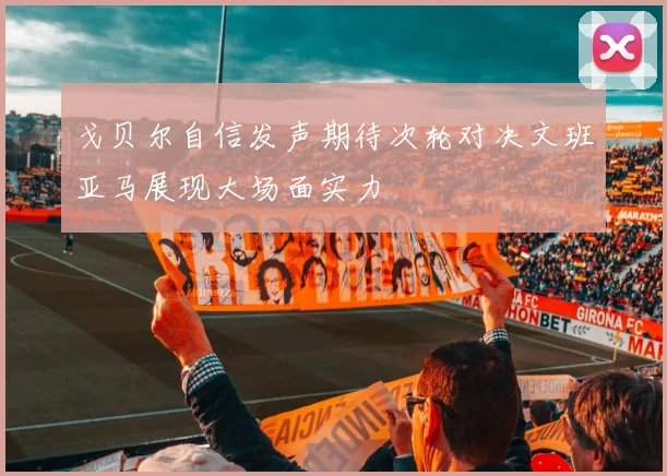 戈贝尔自信发声期待次轮对决文班亚马展现大场面实力