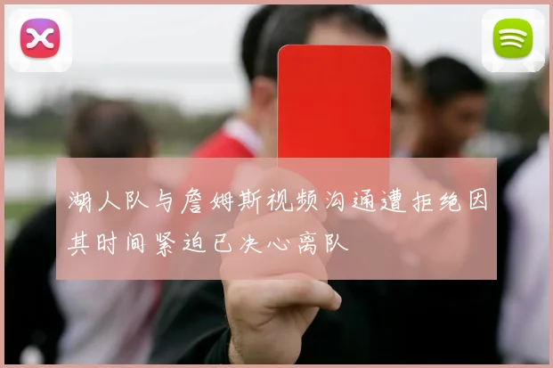 湖人队与詹姆斯视频沟通遭拒绝因其时间紧迫已决心离队