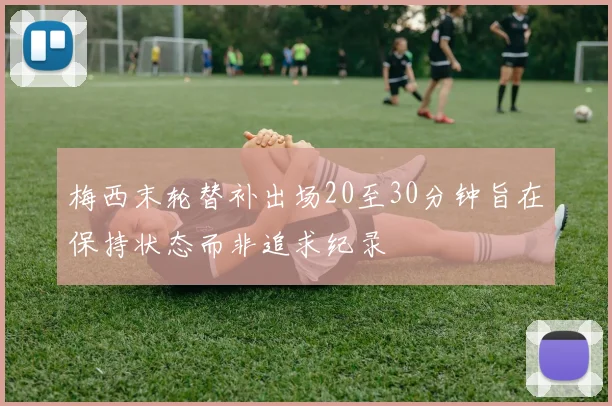 梅西末轮替补出场20至30分钟旨在保持状态而非追求纪录