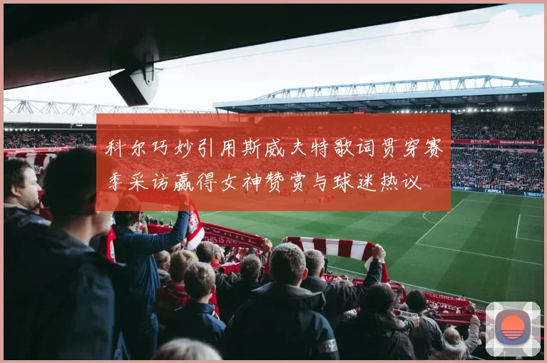 科尔巧妙引用斯威夫特歌词贯穿赛季采访赢得女神赞赏与球迷热议