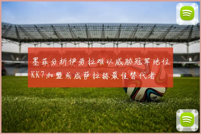 墨菲分析伊劳拉难以威胁冠军地位KK7加盟或成萨拉赫最佳替代者