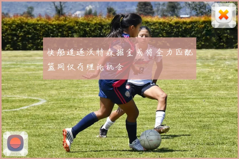 快船追逐沃特森掘金或将全力匹配篮网仅存理论机会