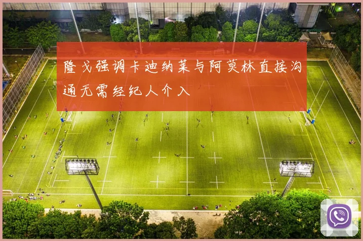隆戈强调卡迪纳莱与阿莫林直接沟通无需经纪人介入